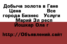 Добыча золота в Гане › Цена ­ 1 000 000 - Все города Бизнес » Услуги   . Марий Эл респ.,Йошкар-Ола г.